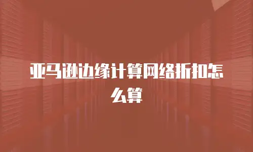 亚马逊边缘计算网络折扣怎么算