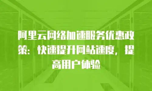 阿里云网络加速服务优惠政策：快速提升网站速度，提高用户体验