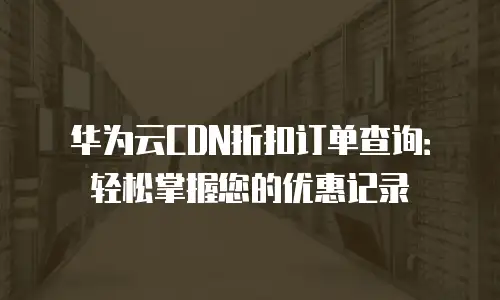华为云CDN折扣订单查询：轻松掌握您的优惠记录