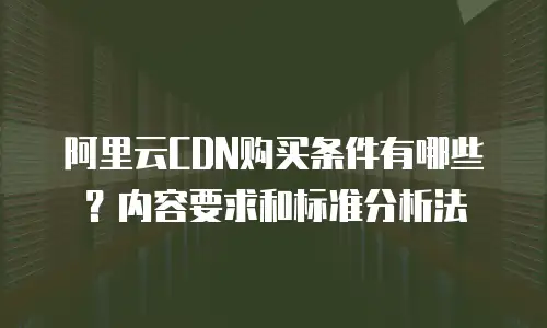 阿里云CDN购买条件有哪些？内容要求和标准分析法