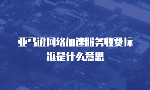 亚马逊网络加速服务收费标准是什么意思