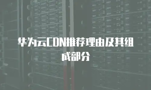 华为云CDN推荐理由及其组成部分