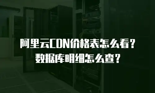 阿里云CDN价格表怎么看？数据库明细怎么查？