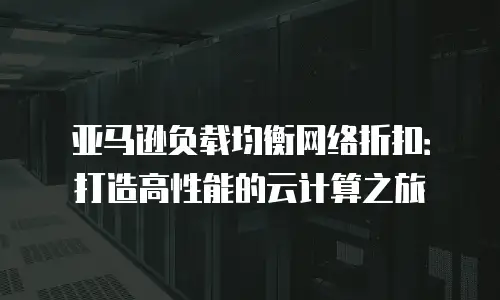 亚马逊负载均衡网络折扣：打造高性能的云计算之旅