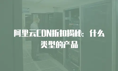 阿里云CDN折扣揭秘：什么类型的产品