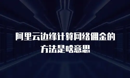 阿里云边缘计算网络佣金的方法是啥意思