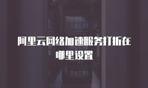 阿里云网络加速服务打折在哪里设置