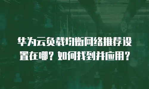 华为云负载均衡网络推荐设置在哪？如何找到并应用？