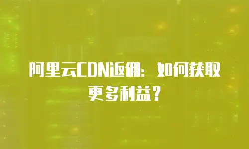 阿里云CDN返佣：如何获取更多利益？