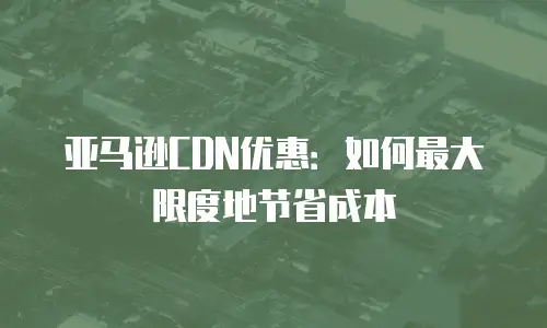 亚马逊CDN优惠：如何最大限度地节省成本