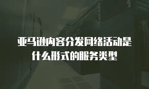 亚马逊内容分发网络活动是什么形式的服务类型