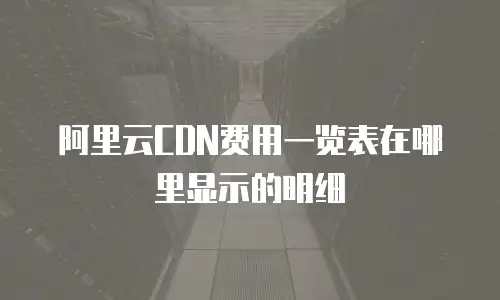 阿里云CDN费用一览表在哪里显示的明细
