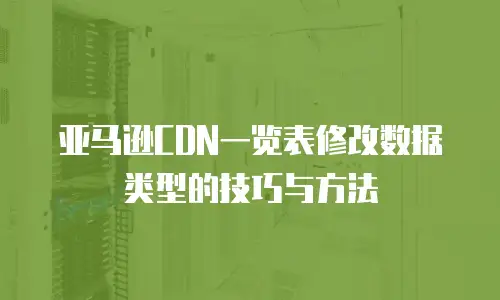 亚马逊CDN一览表修改数据类型的技巧与方法