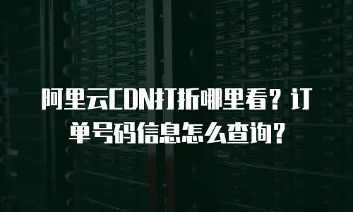 阿里云CDN打折哪里看？订单号码信息怎么查询？