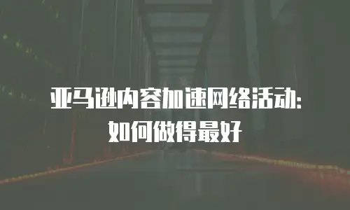 亚马逊内容加速网络活动：如何做得最好