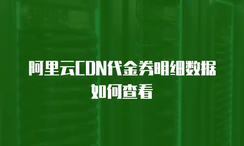 阿里云CDN代金券明细数据如何查看