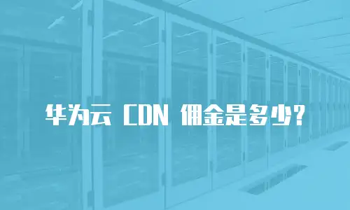 华为云 CDN 佣金是多少？