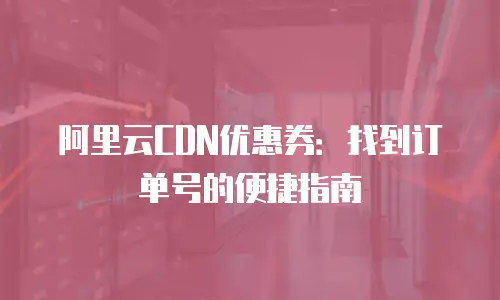 阿里云CDN优惠券：找到订单号的便捷指南