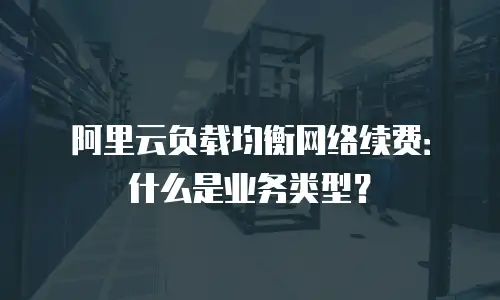 阿里云负载均衡网络续费：什么是业务类型？