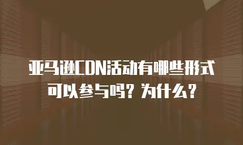 亚马逊CDN活动有哪些形式可以参与吗？为什么？