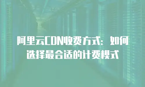 阿里云CDN收费方式：如何选择最合适的计费模式