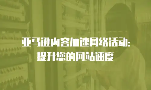 亚马逊内容加速网络活动：提升您的网站速度