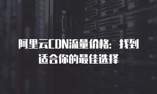 阿里云CDN流量价格：找到适合你的最佳选择