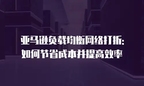 亚马逊负载均衡网络打折: 如何节省成本并提高效率