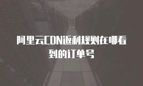 阿里云CDN返利规则在哪看到的订单号