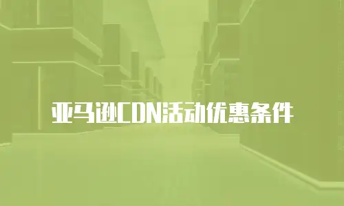 亚马逊CDN活动优惠条件