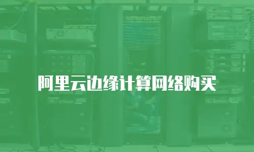 阿里云边缘计算网络购买