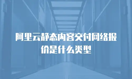 阿里云静态内容交付网络报价是什么类型