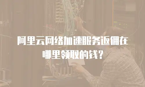 阿里云网络加速服务返佣在哪里领取的钱？
