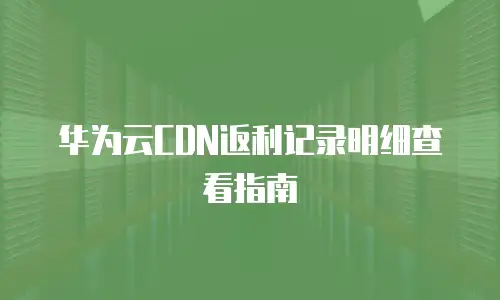 华为云CDN返利记录明细查看指南