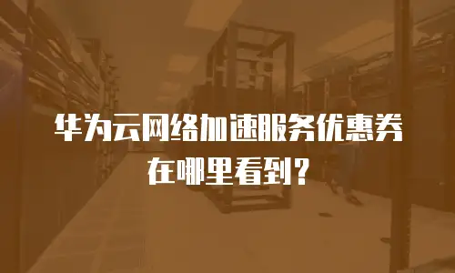 华为云网络加速服务优惠券在哪里看到？