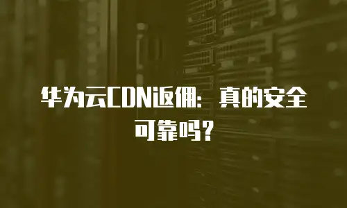华为云CDN返佣：真的安全可靠吗？