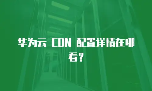 华为云 CDN 配置详情在哪看？
