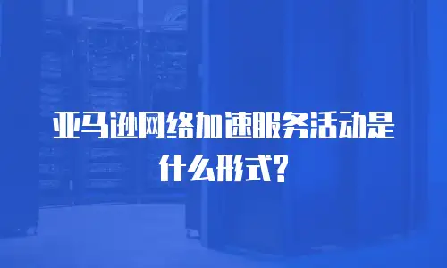 亚马逊网络加速服务活动是什么形式?