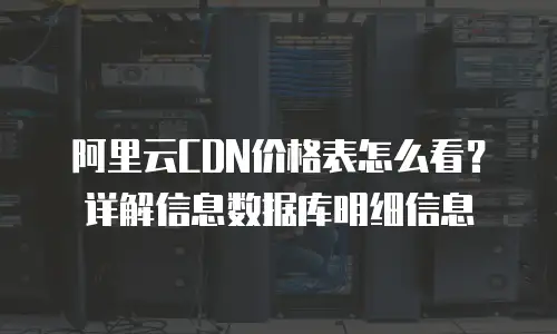阿里云CDN价格表怎么看？详解信息数据库明细信息