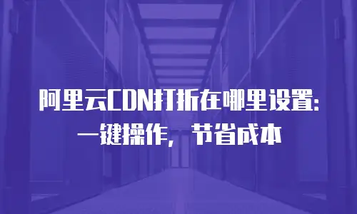 阿里云CDN打折在哪里设置：一键操作，节省成本
