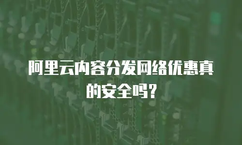 阿里云内容分发网络优惠真的安全吗？