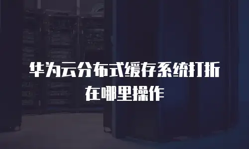 华为云分布式缓存系统打折在哪里操作