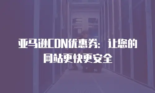 亚马逊CDN优惠券：让您的网站更快更安全