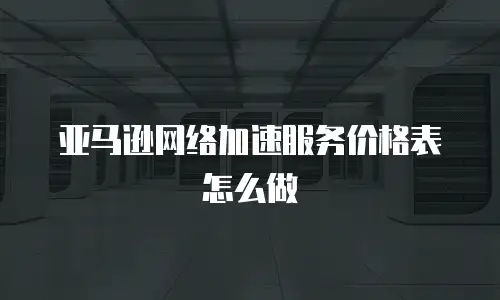 亚马逊网络加速服务价格表怎么做