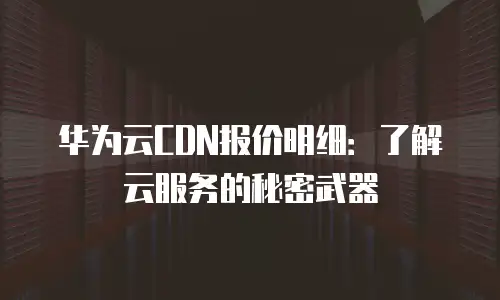 华为云CDN报价明细：了解云服务的秘密武器