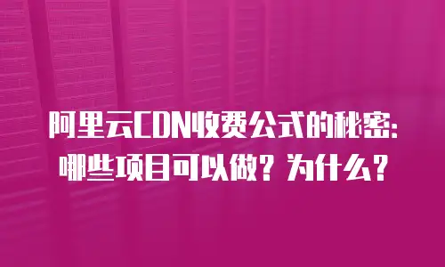 阿里云CDN收费公式的秘密：哪些项目可以做？为什么？