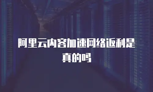 阿里云内容加速网络返利是真的吗