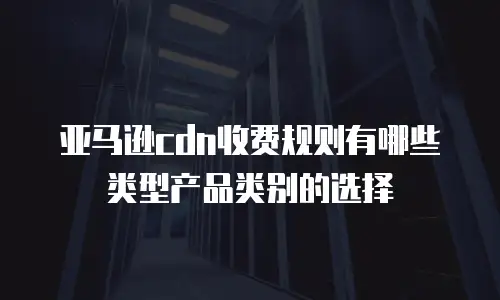亚马逊cdn收费规则有哪些类型产品类别的选择