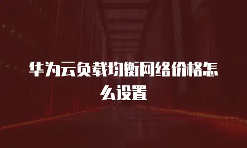 华为云负载均衡网络价格怎么设置
