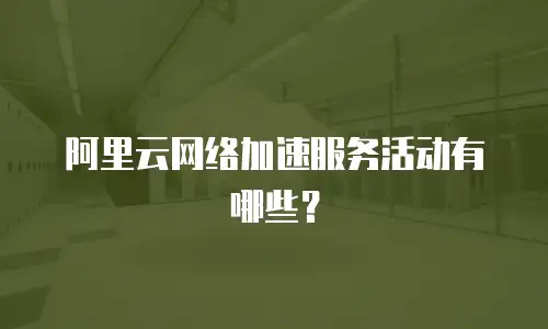 阿里云网络加速服务活动有哪些？